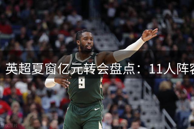 英超夏窗亿元转会盘点：11人阵容价值近10亿欧元